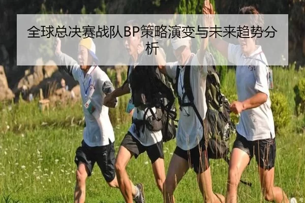 全球总决赛战队BP策略演变与未来趋势分析